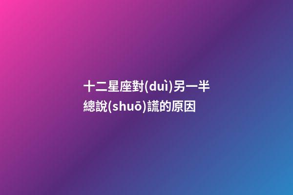 十二星座對(duì)另一半總說(shuō)謊的原因-第1張-星座運(yùn)勢(shì)-玄機(jī)派