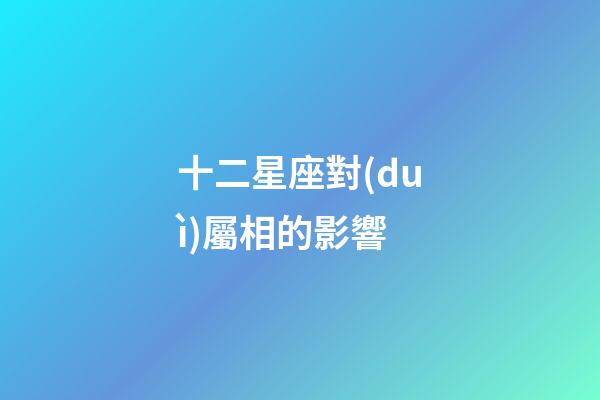 十二星座對(duì)屬相的影響-第1張-星座運(yùn)勢(shì)-玄機(jī)派