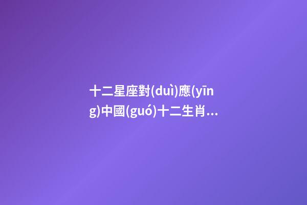 十二星座對(duì)應(yīng)中國(guó)十二生肖是什么生肖-第1張-星座運(yùn)勢(shì)-玄機(jī)派