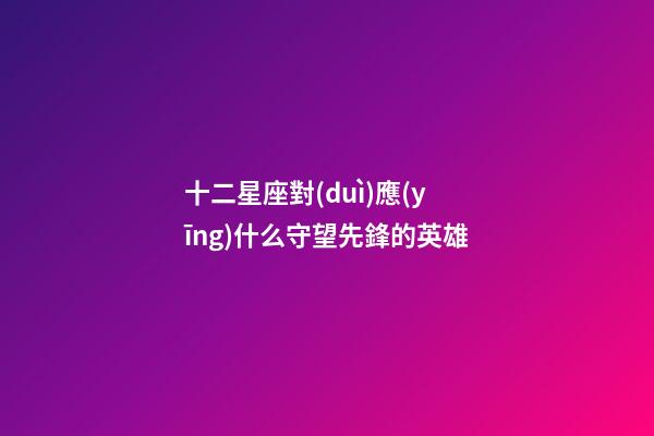 十二星座對(duì)應(yīng)什么守望先鋒的英雄-第1張-星座運(yùn)勢(shì)-玄機(jī)派