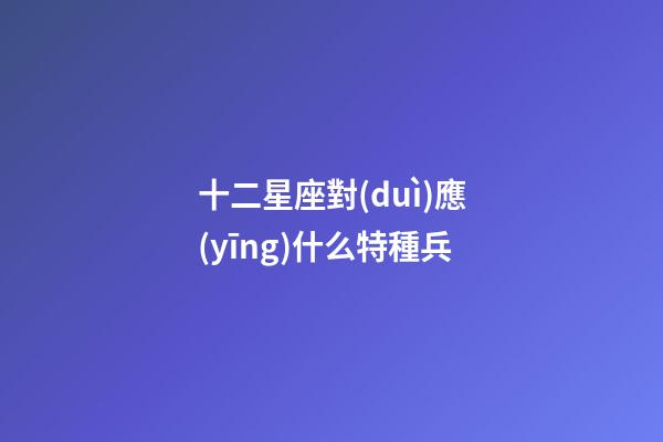 十二星座對(duì)應(yīng)什么特種兵-第1張-星座運(yùn)勢(shì)-玄機(jī)派