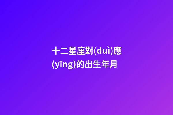 十二星座對(duì)應(yīng)的出生年月-第1張-星座運(yùn)勢(shì)-玄機(jī)派