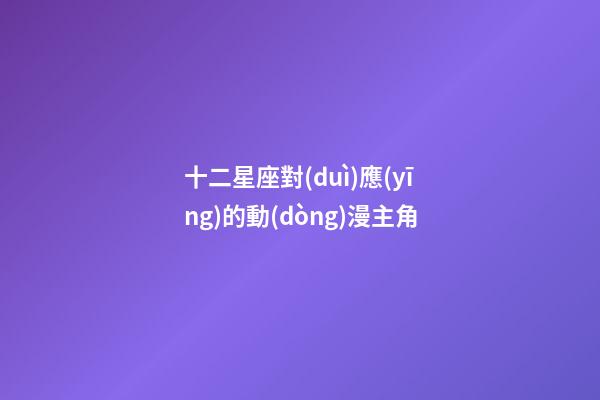 十二星座對(duì)應(yīng)的動(dòng)漫主角-第1張-星座運(yùn)勢(shì)-玄機(jī)派