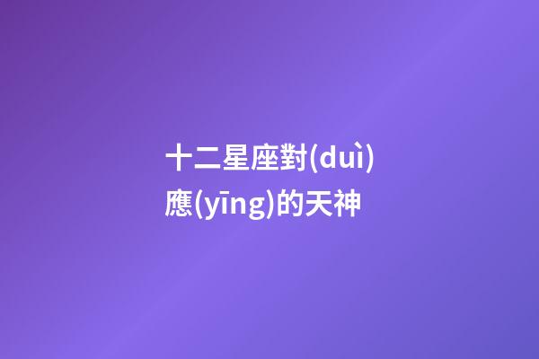 十二星座對(duì)應(yīng)的天神-第1張-星座運(yùn)勢-玄機(jī)派