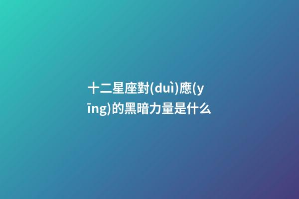 十二星座對(duì)應(yīng)的黑暗力量是什么-第1張-星座運(yùn)勢(shì)-玄機(jī)派