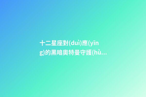 十二星座對(duì)應(yīng)的黑暗奧特曼守護(hù)神-第1張-星座運(yùn)勢(shì)-玄機(jī)派