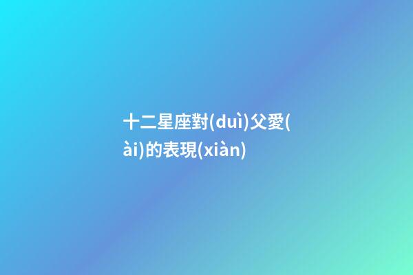 十二星座對(duì)父愛(ài)的表現(xiàn)-第1張-星座運(yùn)勢(shì)-玄機(jī)派