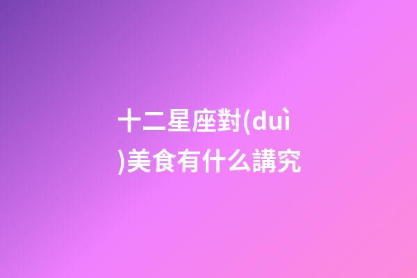 十二星座對(duì)美食有什么講究-第1張-星座運(yùn)勢(shì)-玄機(jī)派