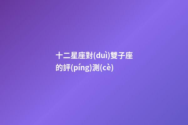 十二星座對(duì)雙子座的評(píng)測(cè)-第1張-星座運(yùn)勢(shì)-玄機(jī)派