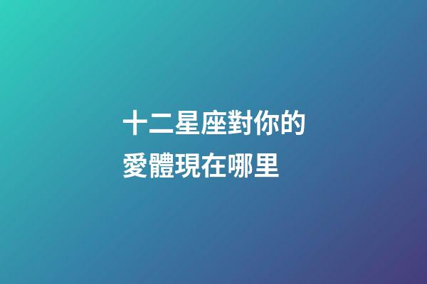 十二星座對你的愛體現在哪里-第1張-星座運勢-玄機派