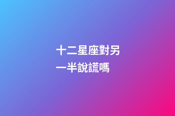 十二星座對另一半說謊嗎-第1張-星座運勢-玄機派