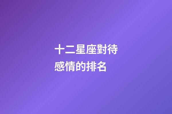 十二星座對待感情的排名-第1張-星座運勢-玄機派