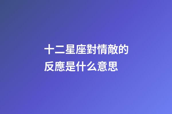 十二星座對情敵的反應是什么意思-第1張-星座運勢-玄機派