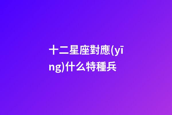 十二星座對應(yīng)什么特種兵