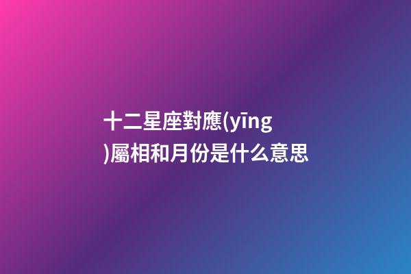 十二星座對應(yīng)屬相和月份是什么意思-第1張-星座運勢-玄機派