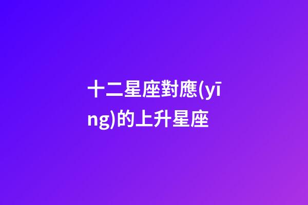 十二星座對應(yīng)的上升星座-第1張-星座運(yùn)勢-玄機(jī)派