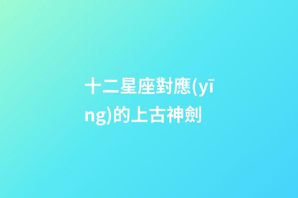 十二星座對應(yīng)的上古神劍