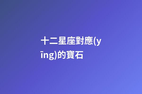 十二星座對應(yīng)的寶石-第1張-星座運勢-玄機派