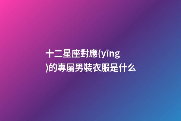 十二星座對應(yīng)的專屬男裝衣服是什么