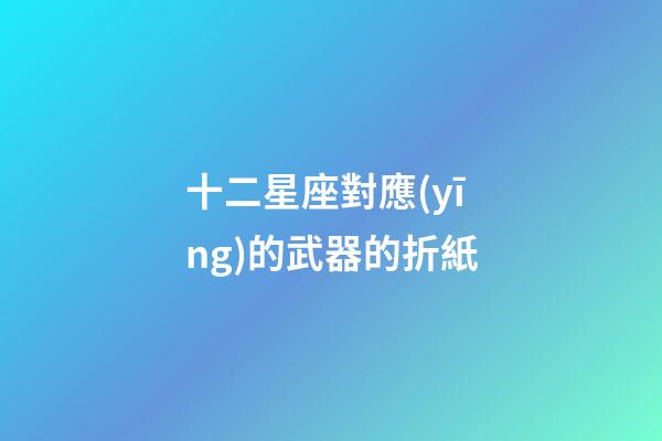 十二星座對應(yīng)的武器的折紙-第1張-星座運(yùn)勢-玄機(jī)派