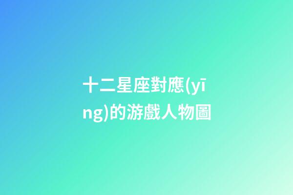 十二星座對應(yīng)的游戲人物圖-第1張-星座運勢-玄機(jī)派