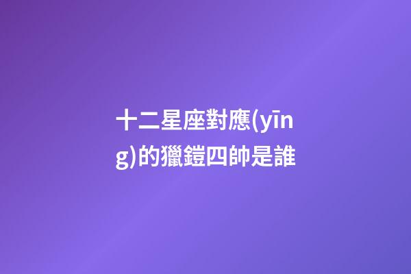 十二星座對應(yīng)的獵鎧四帥是誰-第1張-星座運勢-玄機派