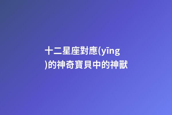 十二星座對應(yīng)的神奇寶貝中的神獸-第1張-星座運勢-玄機派