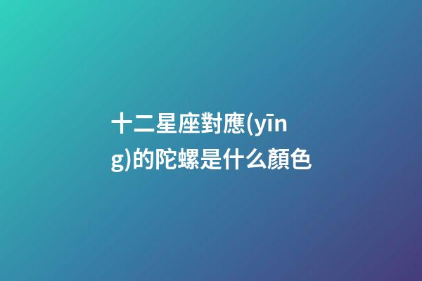 十二星座對應(yīng)的陀螺是什么顏色