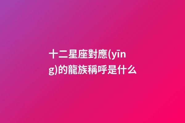 十二星座對應(yīng)的龍族稱呼是什么