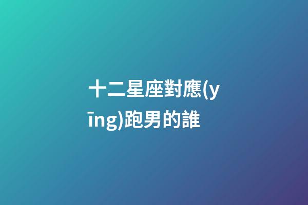十二星座對應(yīng)跑男的誰-第1張-星座運(yùn)勢-玄機(jī)派