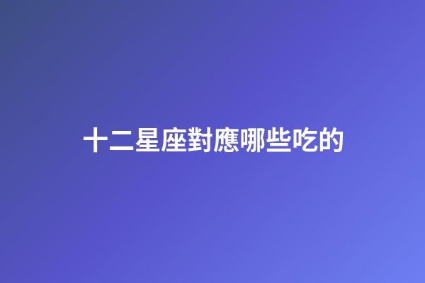 十二星座對應哪些吃的-第1張-星座運勢-玄機派