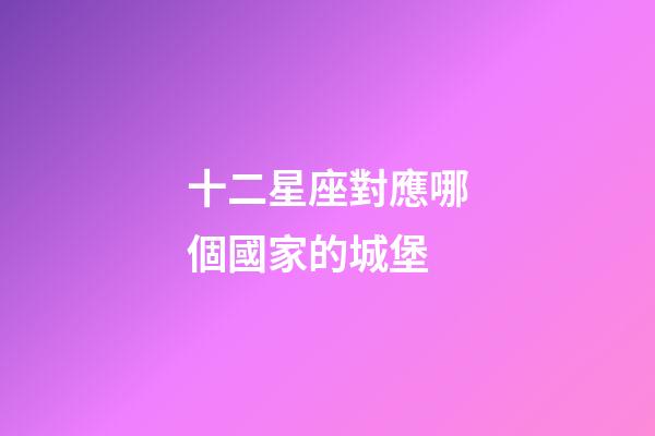 十二星座對應哪個國家的城堡-第1張-星座運勢-玄機派