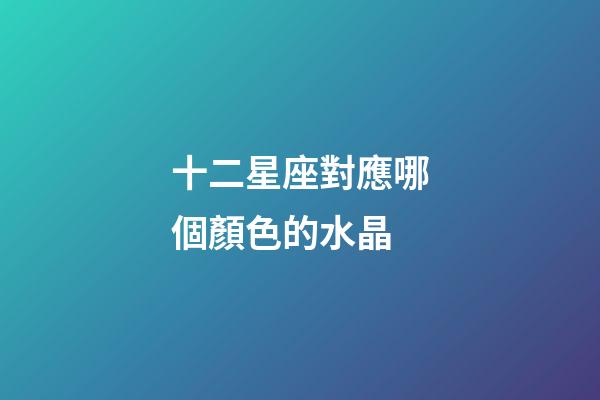十二星座對應哪個顏色的水晶-第1張-星座運勢-玄機派