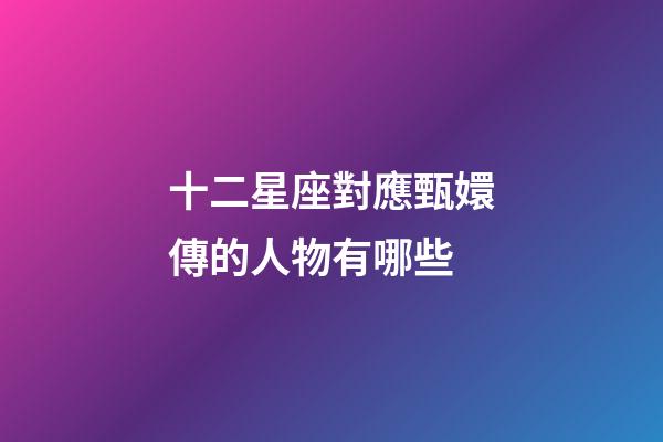 十二星座對應甄嬛傳的人物有哪些-第1張-星座運勢-玄機派