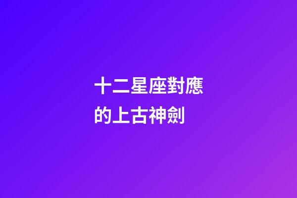 十二星座對應的上古神劍-第1張-星座運勢-玄機派