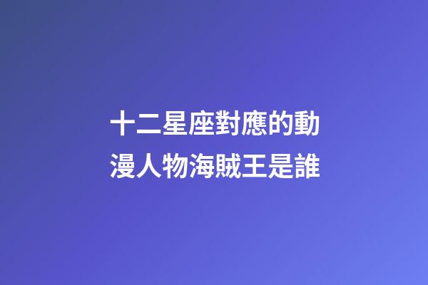 十二星座對應的動漫人物海賊王是誰-第1張-星座運勢-玄機派