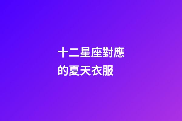 十二星座對應的夏天衣服-第1張-星座運勢-玄機派