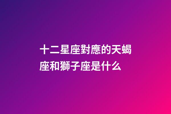 十二星座對應的天蝎座和獅子座是什么-第1張-星座運勢-玄機派