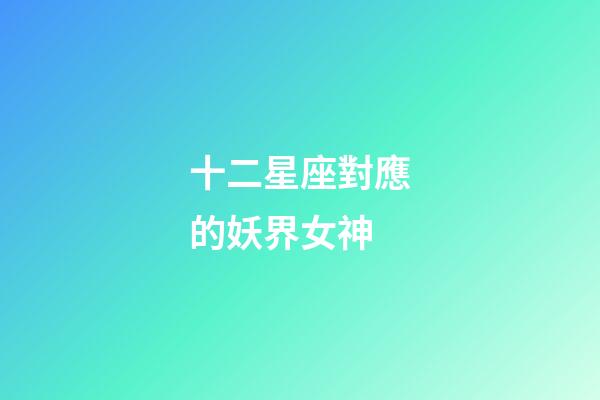 十二星座對應的妖界女神-第1張-星座運勢-玄機派