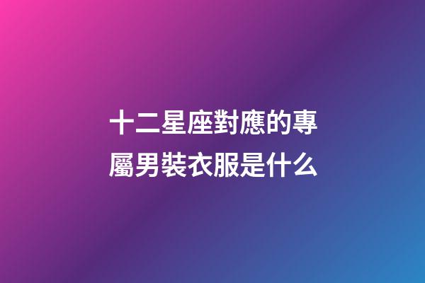 十二星座對應的專屬男裝衣服是什么