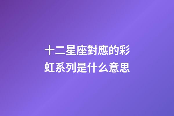 十二星座對應的彩虹系列是什么意思-第1張-星座運勢-玄機派