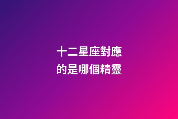 十二星座對應的是哪個精靈-第1張-星座運勢-玄機派