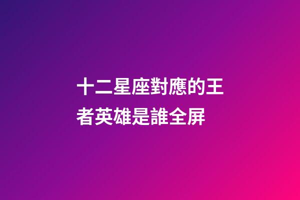 十二星座對應的王者英雄是誰全屏-第1張-星座運勢-玄機派