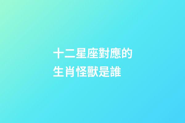 十二星座對應的生肖怪獸是誰-第1張-星座運勢-玄機派