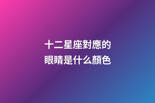 十二星座對應的眼睛是什么顏色-第1張-星座運勢-玄機派
