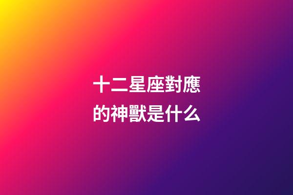 十二星座對應的神獸是什么-第1張-星座運勢-玄機派