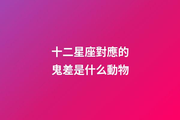 十二星座對應的鬼差是什么動物-第1張-星座運勢-玄機派