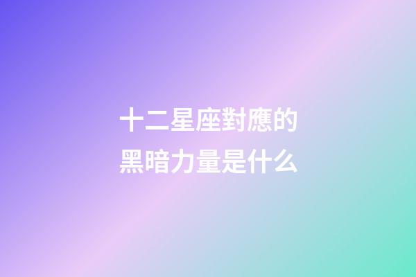 十二星座對應的黑暗力量是什么