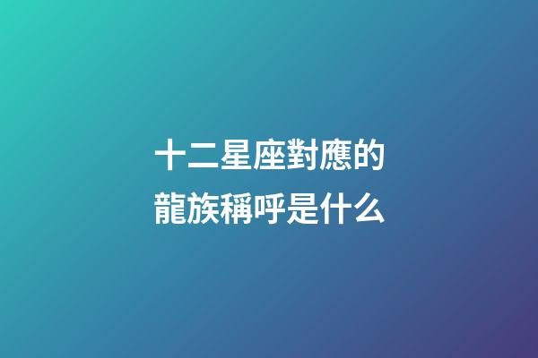 十二星座對應的龍族稱呼是什么
