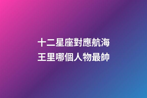 十二星座對應航海王里哪個人物最帥-第1張-星座運勢-玄機派